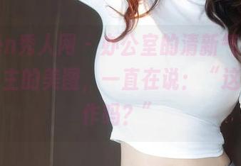 Xiuren秀人网 – 办公室的清新气息，心妍小公主的美图，一直在说：“这也算工作吗？”