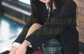 不同的三度69自拍，这次cos多种风格，原图看完想静静！