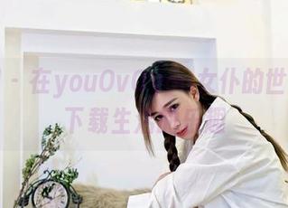 嗲囡囡 – 在youOvOyou女仆的世界里，下载生活的乐趣